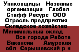 Упаковщицы › Название организации ­ Глобал Стафф Ресурс, ООО › Отрасль предприятия ­ Складское хозяйство › Минимальный оклад ­ 28 000 - Все города Работа » Вакансии   . Амурская обл.,Серышевский р-н